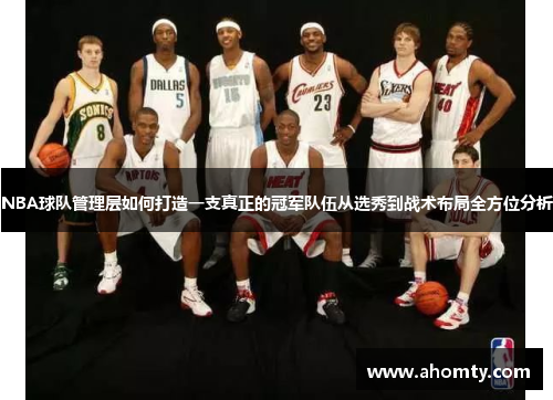 NBA球队管理层如何打造一支真正的冠军队伍从选秀到战术布局全方位分析