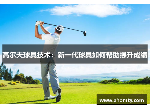 高尔夫球具技术：新一代球具如何帮助提升成绩